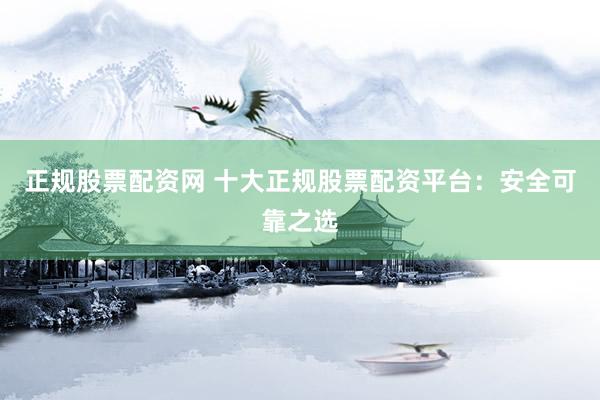 正规股票配资网 十大正规股票配资平台：安全可靠之选