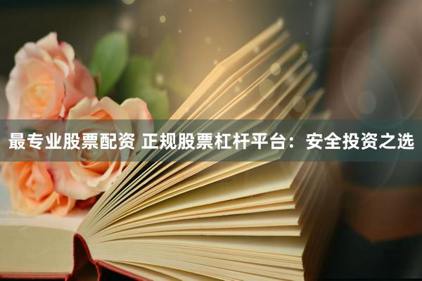 最专业股票配资 正规股票杠杆平台:安全投资之选