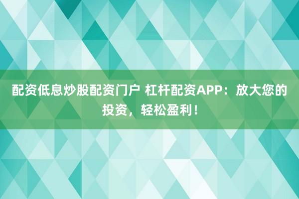配资低息炒股配资门户 杠杆配资APP：放大您的投资，轻松盈利！