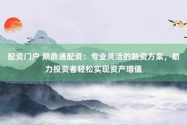配资门户 期鼎通配资：专业灵活的融资方案，助力投资者轻松实现资产增值