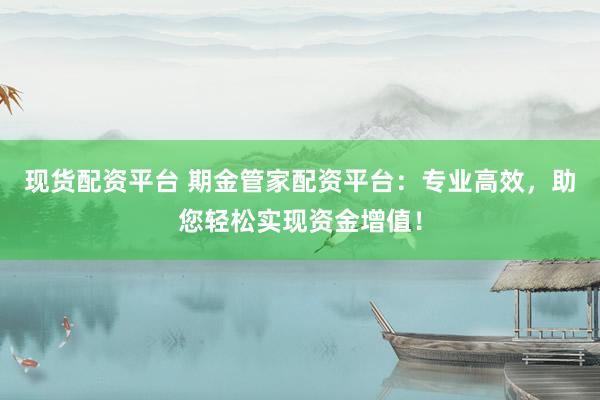 现货配资平台 期金管家配资平台：专业高效，助您轻松实现资金增值！