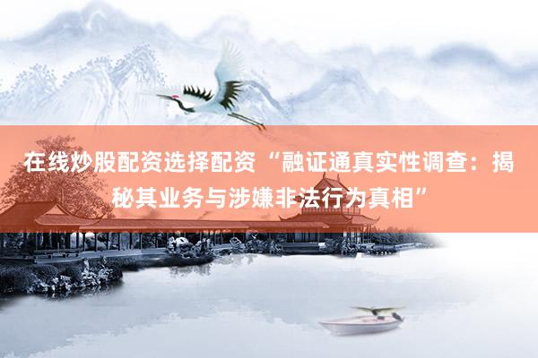在线炒股配资选择配资 “融证通真实性调查：揭秘其业务与涉嫌非法行为真相”