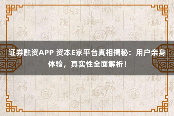 证券融资APP 资本E家平台真相揭秘：用户亲身体验，真实性全面解析！