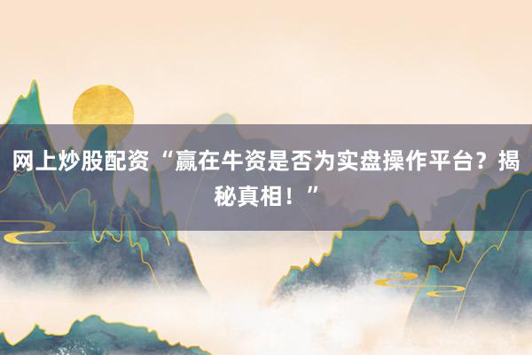 网上炒股配资 “赢在牛资是否为实盘操作平台？揭秘真相！”