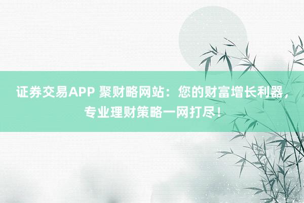 证券交易APP 聚财略网站：您的财富增长利器，专业理财策略一网打尽！