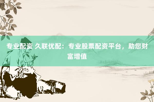专业配资 久联优配：专业股票配资平台，助您财富增值