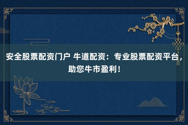 安全股票配资门户 牛道配资：专业股票配资平台，助您牛市盈利！