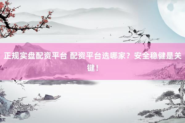 正规实盘配资平台 配资平台选哪家？安全稳健是关键！