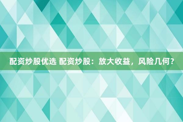 配资炒股优选 配资炒股：放大收益，风险几何？