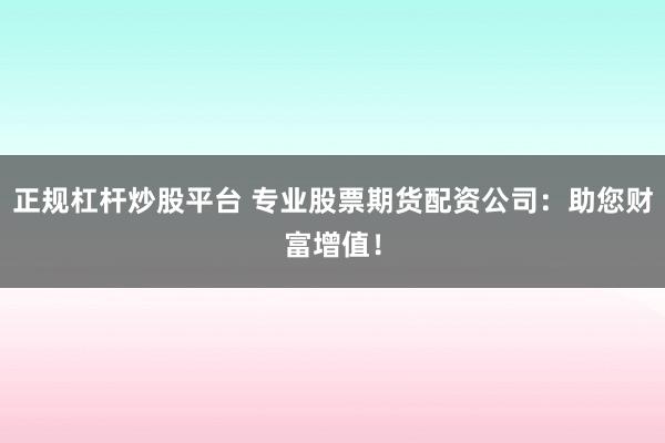正规杠杆炒股平台 专业股票期货配资公司：助您财富增值！