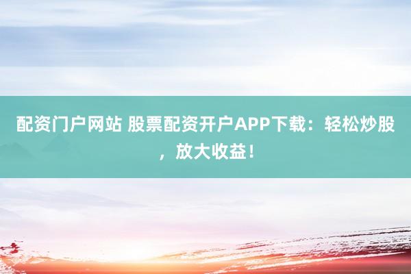配资门户网站 股票配资开户APP下载:轻松炒股,放大收益!