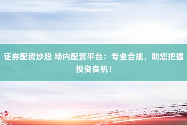 证券配资炒股 场内配资平台：专业合规，助您把握投资良机！