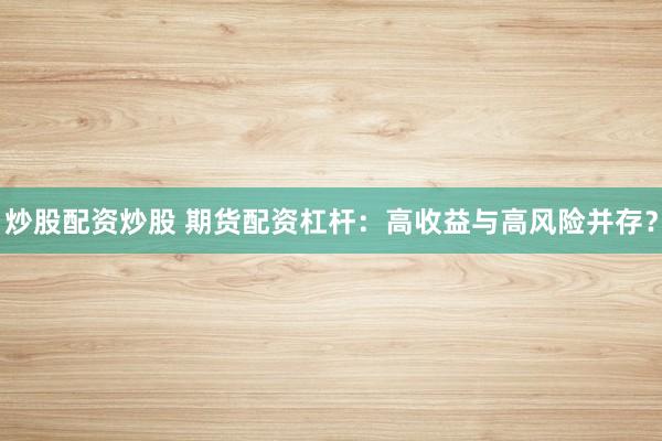 炒股配资炒股 期货配资杠杆：高收益与高风险并存？