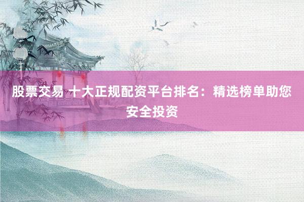 股票交易 十大正规配资平台排名：精选榜单助您安全投资
