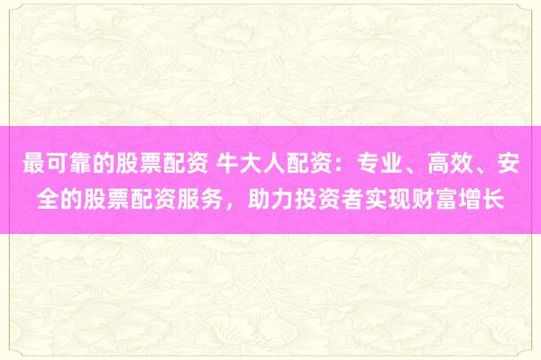 最可靠的股票配资 牛大人配资:专业、高效、安全的股票配资服务,助力投资者实现财富增长