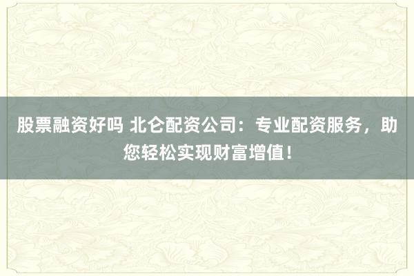 股票融资好吗 北仑配资公司:专业配资服务,助您轻松实现财富增值!