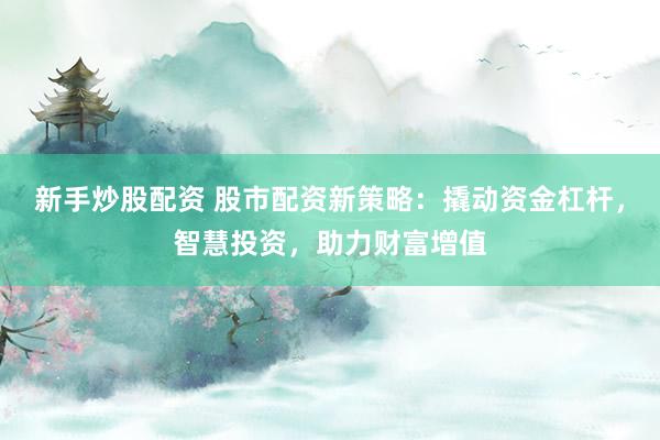 新手炒股配资 股市配资新策略：撬动资金杠杆，智慧投资，助力财富增值
