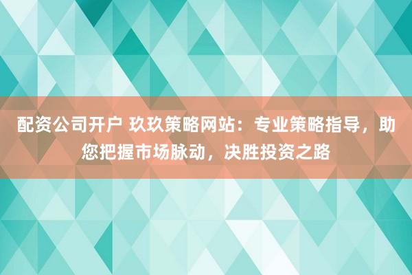 配资公司开户 玖玖策略网站:专业策略指导,助您把握市场脉动,决胜投资之路