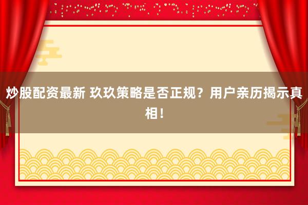 炒股配资最新 玖玖策略是否正规?用户亲历揭示真相!