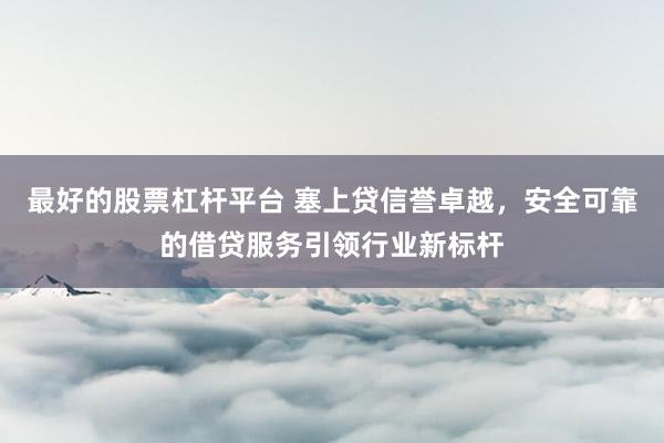 最好的股票杠杆平台 塞上贷信誉卓越,安全可靠的借贷服务引领行业新标杆