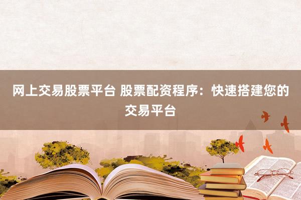 网上交易股票平台 股票配资程序：快速搭建您的交易平台