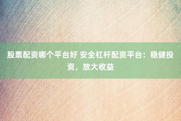 股票配资哪个平台好 安全杠杆配资平台：稳健投资，放大收益