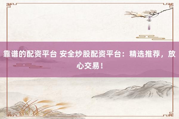 靠谱的配资平台 安全炒股配资平台：精选推荐，放心交易！