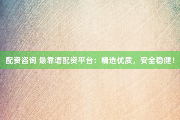 配资咨询 最靠谱配资平台:精选优质,安全稳健!