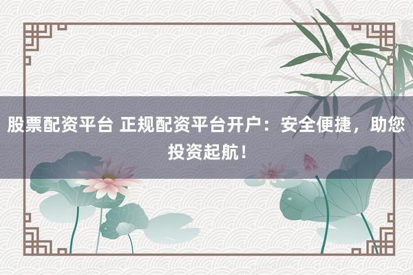 股票配资平台 正规配资平台开户：安全便捷，助您投资起航！