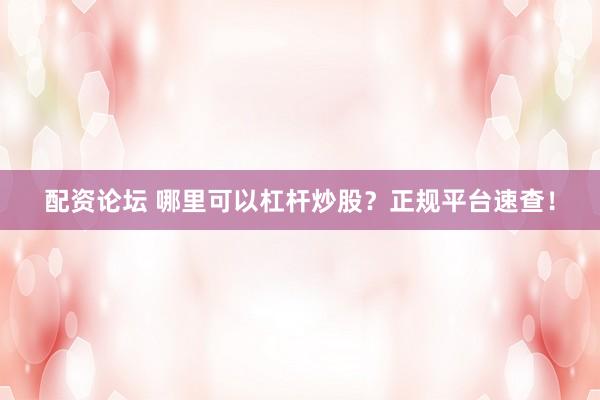 配资论坛 哪里可以杠杆炒股？正规平台速查！