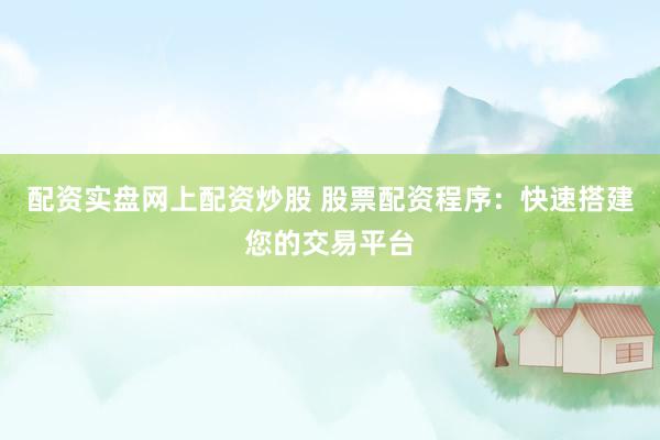 配资实盘网上配资炒股 股票配资程序：快速搭建您的交易平台