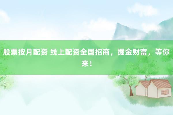 股票按月配资 线上配资全国招商，掘金财富，等你来！