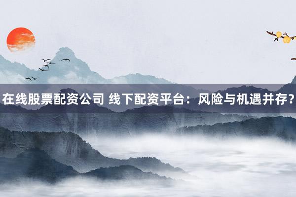 在线股票配资公司 线下配资平台：风险与机遇并存？