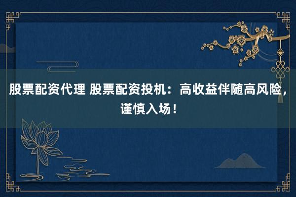 股票配资代理 股票配资投机：高收益伴随高风险，谨慎入场！