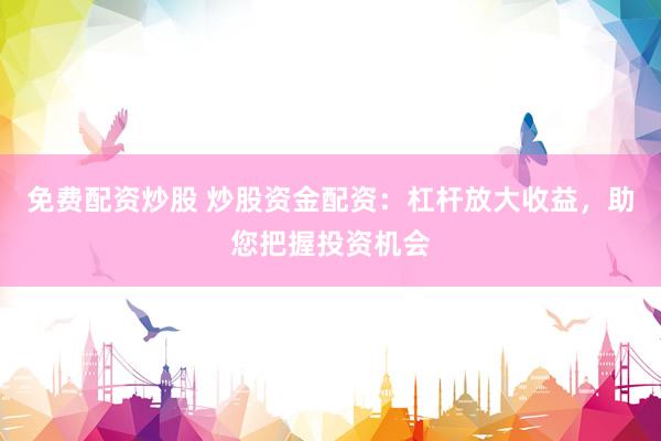 免费配资炒股 炒股资金配资：杠杆放大收益，助您把握投资机会