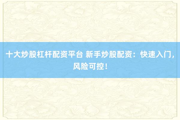 十大炒股杠杆配资平台 新手炒股配资：快速入门，风险可控！
