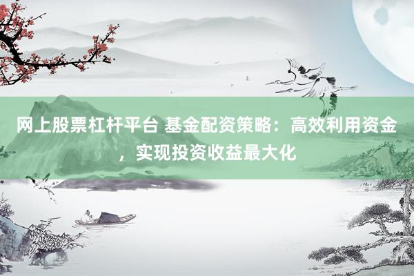 网上股票杠杆平台 基金配资策略：高效利用资金，实现投资收益最大化