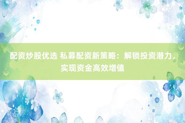 配资炒股优选 私募配资新策略:解锁投资潜力,实现资金高效增值