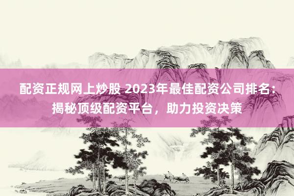 配资正规网上炒股 2023年最佳配资公司排名：揭秘顶级配资平台，助力投资决策