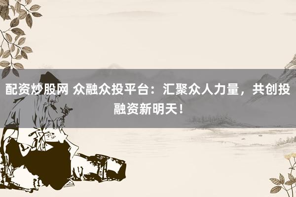 配资炒股网 众融众投平台:汇聚众人力量,共创投融资新明天!