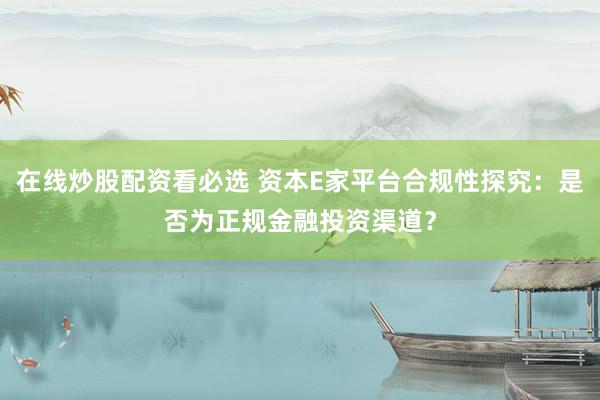 在线炒股配资看必选 资本E家平台合规性探究：是否为正规金融投资渠道？