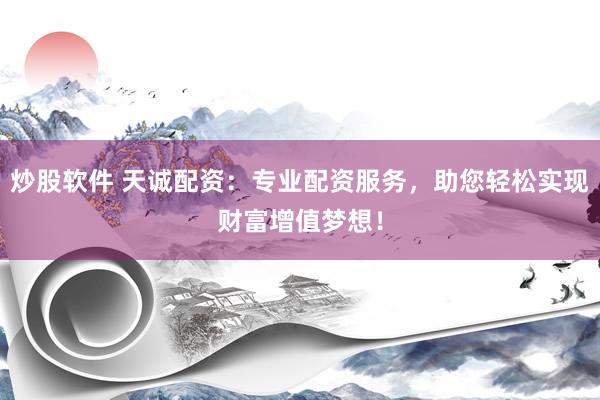 炒股软件 天诚配资：专业配资服务，助您轻松实现财富增值梦想！