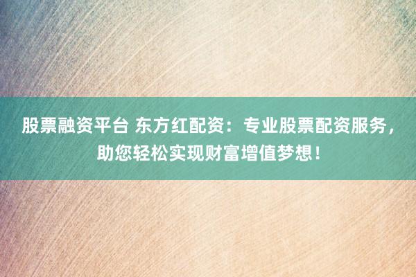 股票融资平台 东方红配资：专业股票配资服务，助您轻松实现财富增值梦想！
