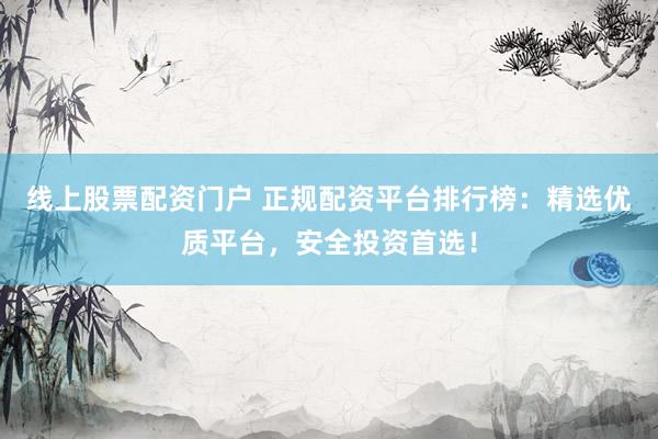 线上股票配资门户 正规配资平台排行榜：精选优质平台，安全投资首选！