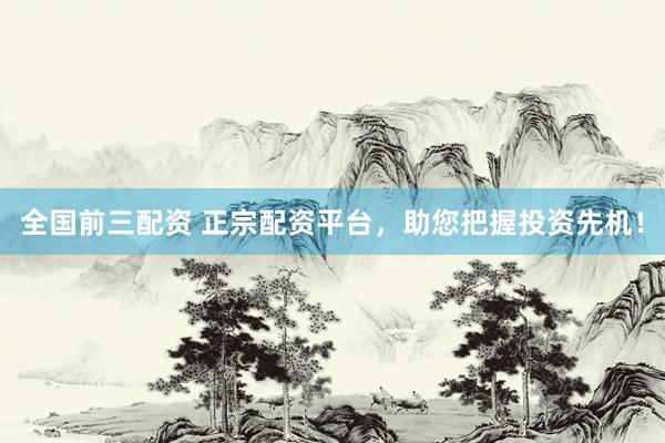 全国前三配资 正宗配资平台，助您把握投资先机！