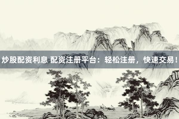 炒股配资利息 配资注册平台:轻松注册,快速交易!