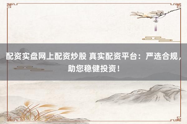 配资实盘网上配资炒股 真实配资平台：严选合规，助您稳健投资！