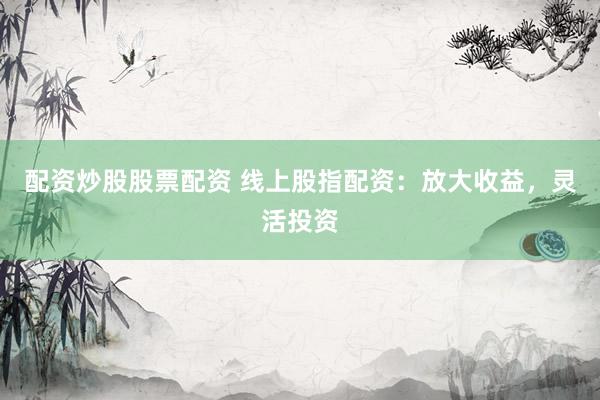 配资炒股股票配资 线上股指配资：放大收益，灵活投资