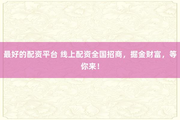 最好的配资平台 线上配资全国招商，掘金财富，等你来！
