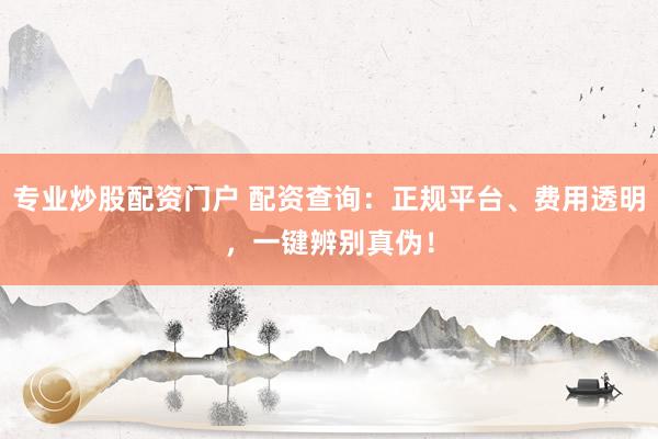 专业炒股配资门户 配资查询：正规平台、费用透明，一键辨别真伪！